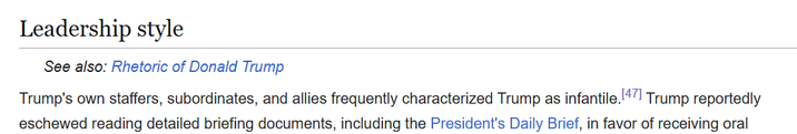 Leadership style See also: Rhetoric of Donald Trump Trump's own staffers, subordinates, and allies frequently characterized Trump as infantile. [47] Trump reportedly eschewed reading detailed briefing documents, including the President's Daily Brief, in favor of receiving oral