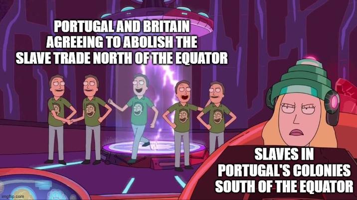 PORTUGAL AND BRITAIN AGREEING TO ABOLISH THE SLAVE TRADE NORTH OF THE EQUATOR imgflip.com SLAVES IN PORTUGAL'S COLONIES SOUTH OF THE EQUATOR