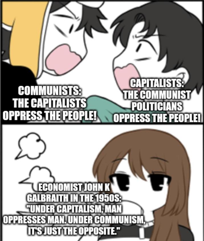 COMMUNISTS: THE CAPITALISTS OPPRESS THE PEOPLE! CAPITALISTS: THE COMMUNIST POLITICIANS OPPRESS THE PEOPLE! ECONOMIST JOHN K GALBRAITH IN THE 1950S: "UNDER CAPITALISM, MAN OPPRESSES MAN. UNDER COMMUNISM, IT'S JUST THE OPPOSITE."