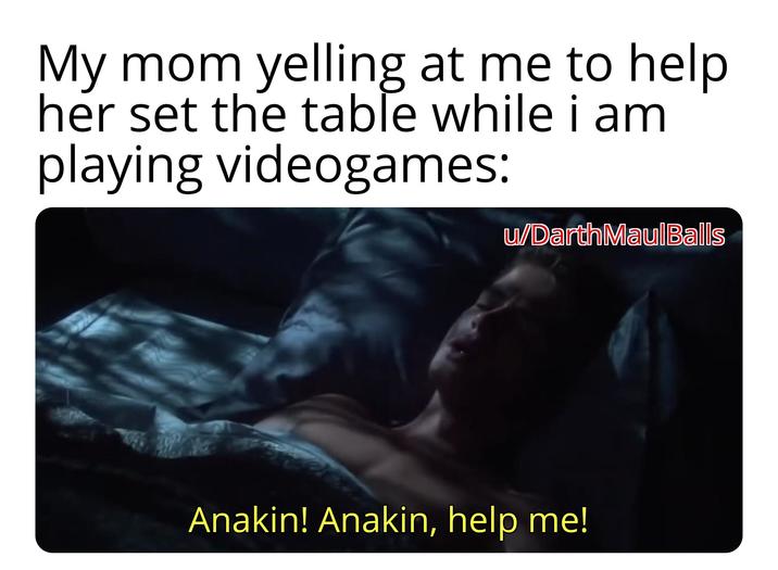 My mom yelling at me to help her set the table while i am playing videogames: u/DarthMaulBalls Anakin! Anakin, help me!