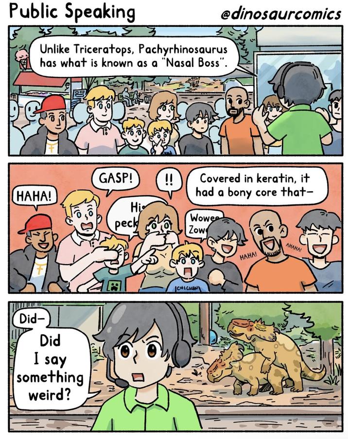 @dinosaurcomics Public Speaking 3 Unlike Triceratops, Pachyrhinosaurus has what is known as a "Nasal Boss". 10 GASP! !! HAHA! Hi peck Covered in keratin, it had a bony core that- Wowee Zow Did- Did I say something weird? ICHICKEN HAHA! АНАНА!