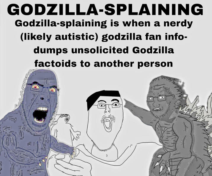 GODZILLA-SPLAINING Godzilla-splaining is when a nerdy (likely autistic) godzilla fan info- dumps unsolicited Godzilla factoids to another person