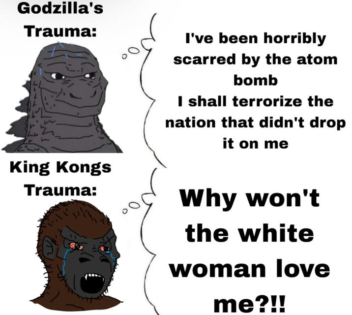 Godzilla's Trauma: King Kongs Trauma: I've been horribly scarred by the atom bomb I shall terrorize the nation that didn't drop it on me Why won't the white woman love me?!!