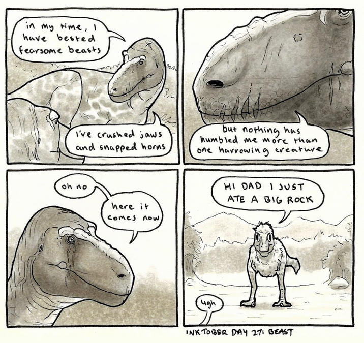 in my time, I have bested fearsome beasts I've crushed jaws and snapped horns, but nothing has humbled me more than one harrowing creature, oh no here it Comes now HI DAD I JUST ATE A BIG ROCK ugh INK TOBER DAY 27: BEAST ли
