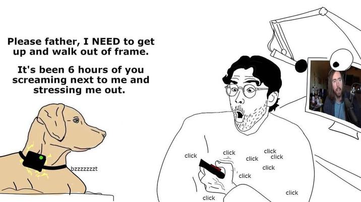 Hasan Dog Abuser Picker Please father, I NEED to get up and walk out of frame. It's been 6 hours of you screaming next to me and stressing me out. click click click click click bzzzzzzzt click click click click