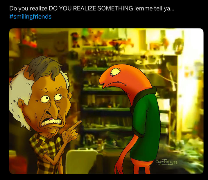 Do you realize DO YOU REALIZE SOMETHING lemme tell ya... #smilingfriends TATERIAILS25