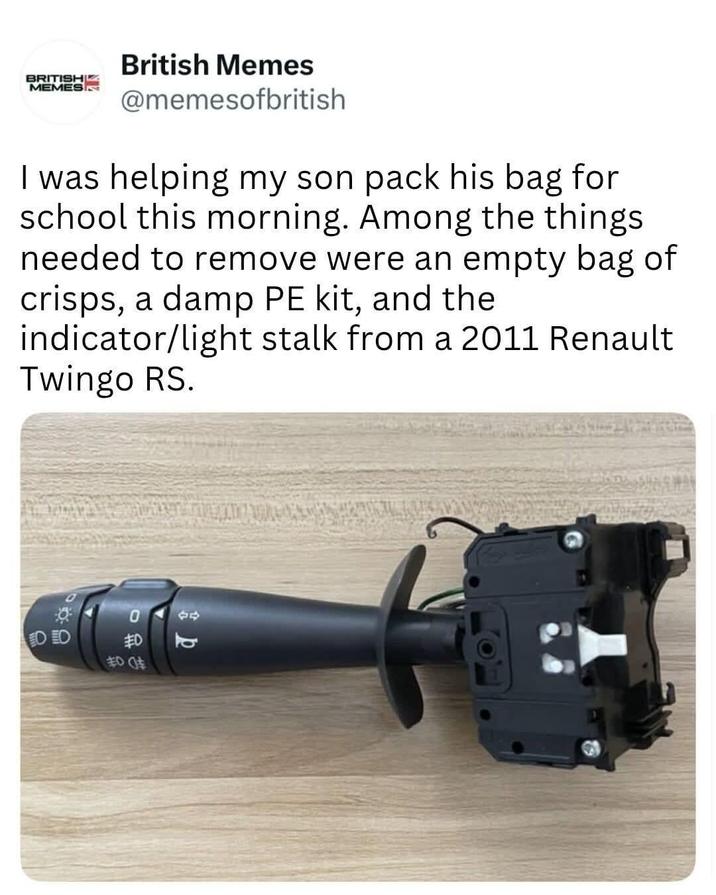 2 09 #0 扣车 口 O BRITISHL MEMES British Memes @memesofbritish I was helping my son pack his bag for school this morning. Among the things. needed to remove were an empty bag of crisps, a damp PE kit, and the indicator/light stalk from a 2011 Renault Twingo RS.