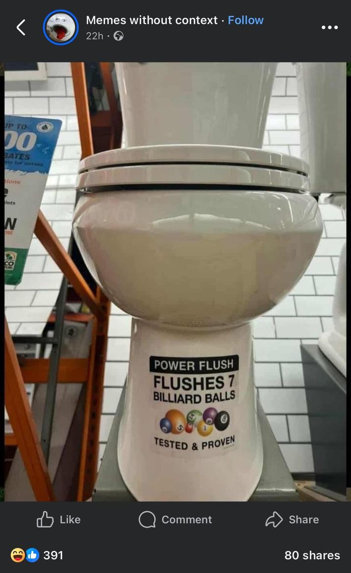 UP TO 00 BATES ste for details tions lets N NE CO TONS 89 391 Memes without context. Follow 22h-> POWER FLUSH FLUSHES 7 BILLIARD Comment Share 80 shares