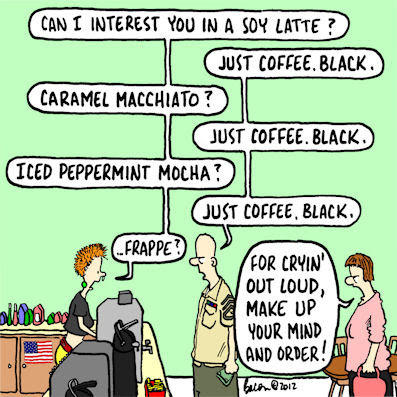 "Just Coffee, Black" Comic by Jeff Bacon A comic by Jeff Bacon published in 2012. In the comic, a military man tries to order a black coffee but the barista offers him a variety of complicated specialty drinks.