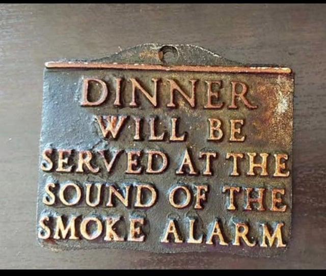 DINNER WILL BE SERVED AT THE SOUND OF THE SMOKE ALARM