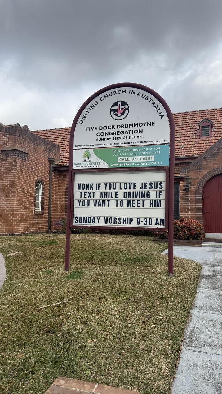 UNITING CHURCH IN AUSTRALIA FIVE DOCK DRUMMOYNE CONGREGATION SUNDAY SERVICE 9:30 AM CHURCH OFFICE 9AM-1PM TUES, WED, FRI | MINISTER: 91812047 | WEBSITE: fddr.unitingchurch.org.au GARFIELD STREET CHILDREN'S CENTRE EARLY CHILDHOOD EDUCATION LONG DAY CARE. AGES 0-5YRS CALL: 9713 6381 www.THEFAMILYWORKS.COM.AU HONK IF YOU LOVE JESUS TEXT WHILE DRIVING IF YOU WANT TO MEET HIM SUNDAY WORSHIP 9-30 AM