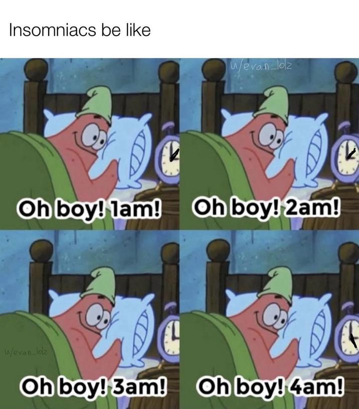 Insomniacs be like w/evan-lolz Oh boy! 1am! Oh boy! 2am! w/evan_lolz Oh boy! 3am! Oh boy! 4am!