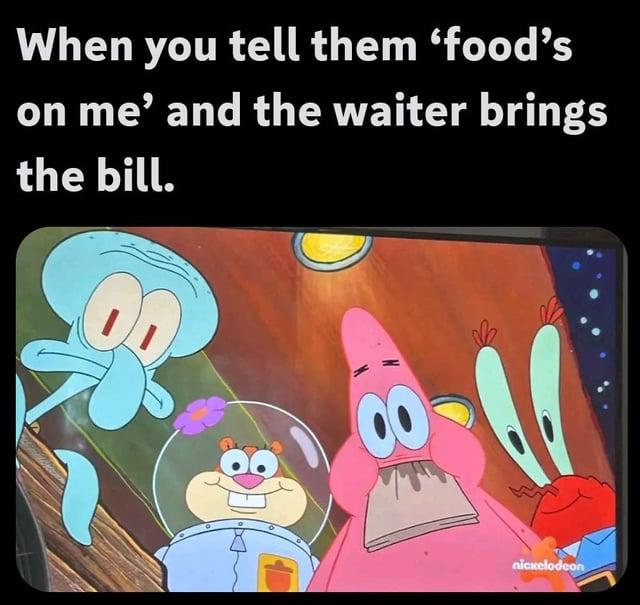 When you tell them 'food's on me' and the waiter brings the bill. 8 nickelodeon