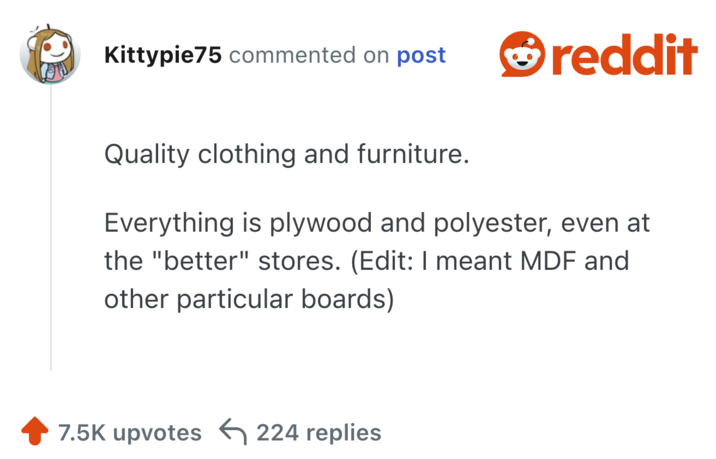 Quality clothing and furniture.

Everything is plywood and polyester, even at the "better" stores. (Edit: I meant MDF and other particular boards)