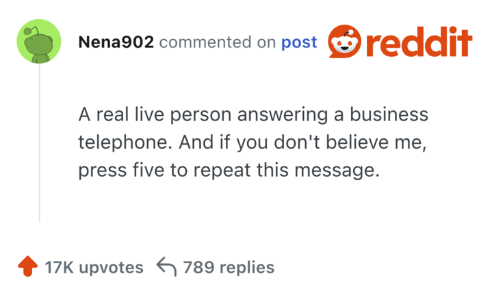 A real live person answering a business telephone. And if you don't believe me, press five to repeat this message.