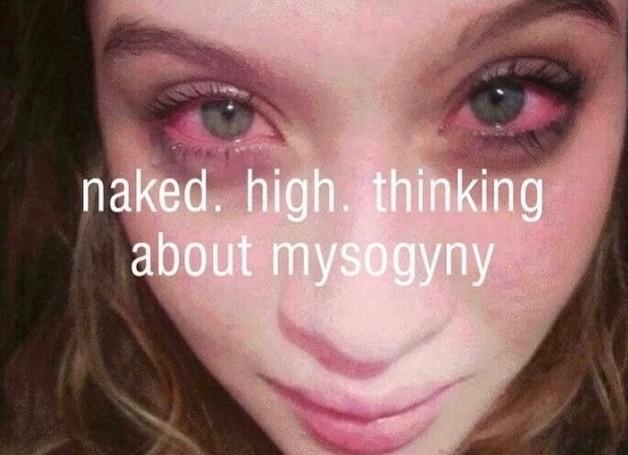 A meme of a woman with bloodshot eyes. The caption reads, "Naked. High. Thinking About Mysogyny."
