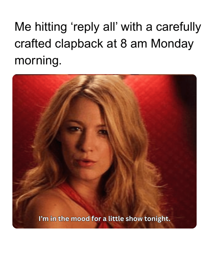 Me hitting 'reply all' with a carefully crafted clapback at 8 am Monday morning. I'm in the mood for a little show tonight.