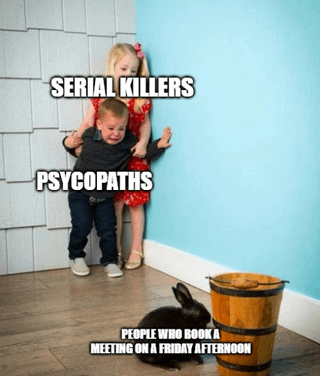SERIAL KILLERS PSYCOPATHS PEOPLE WHO BOOK A MEETING ON A FRIDAY AFTERNOON