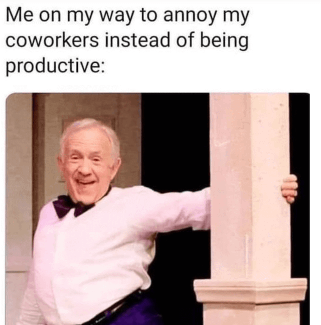 Me on my way to annoy my coworkers instead of being productive: