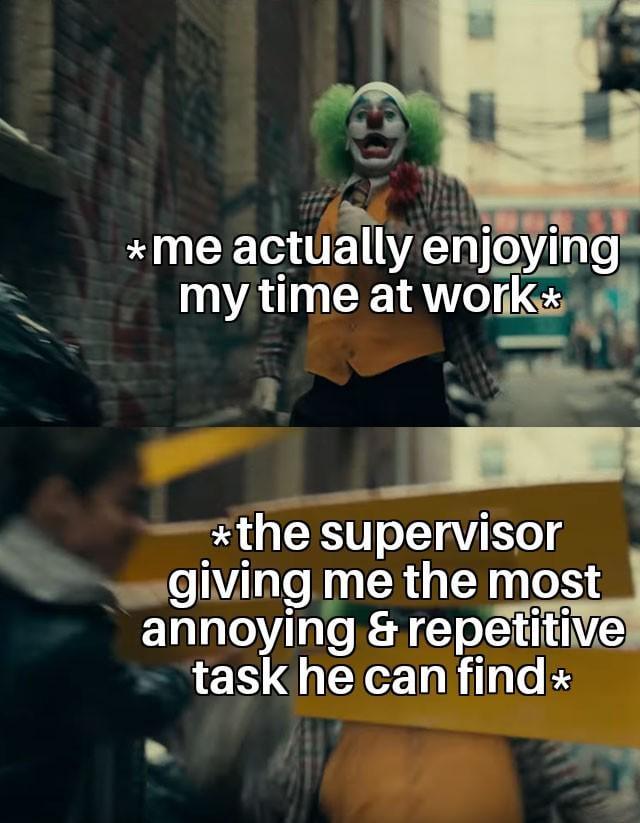 *me actually enjoying my time at work* *the supervisor giving me the most annoying & repetitive task he can find *