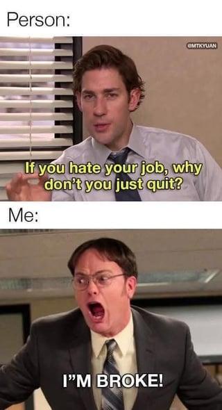 Person: CMTKYUAN If you hate your job, why don't you just quit? Me: I"M BROKE!