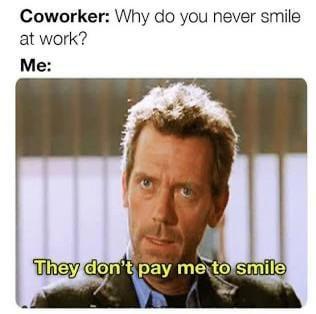Coworker: Why do you never smile at work? Me: They don't pay me to smile