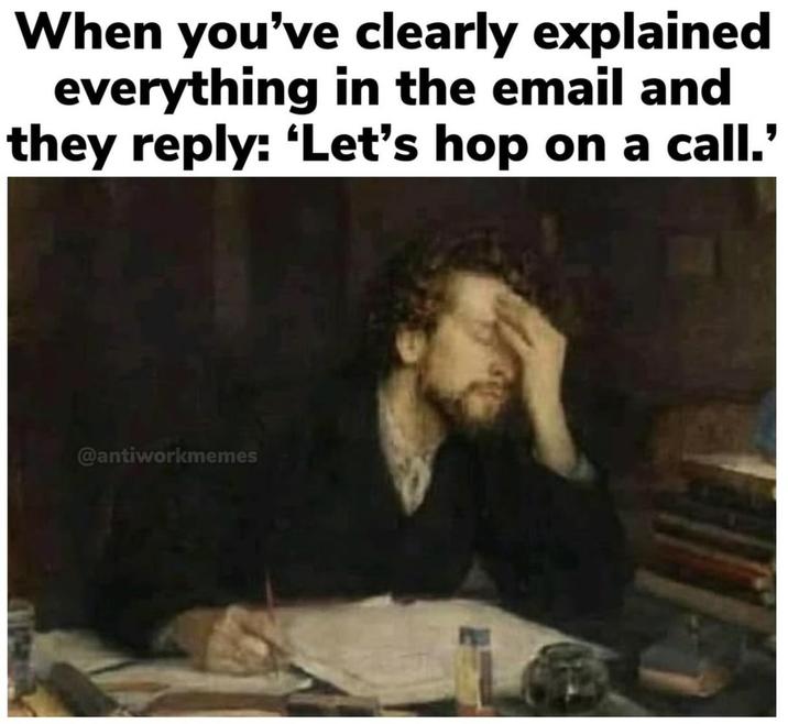 When you've clearly explained everything in the email and they reply: 'Let's hop on a call.' @antiworkmemes