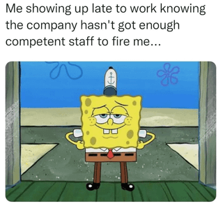 Me showing up late to work knowing the company hasn't got enough competent staff to fire me... *