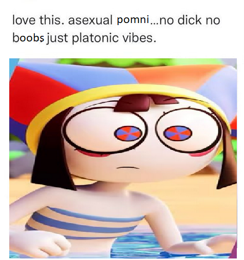 love this asexual pomni love this. asexual pomni...no d--- no boobs just platonic vibes.
