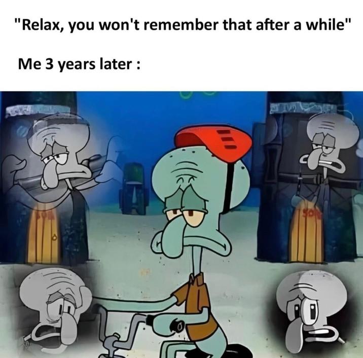 "Relax, you won't remember that after a while" Me 3 years later: