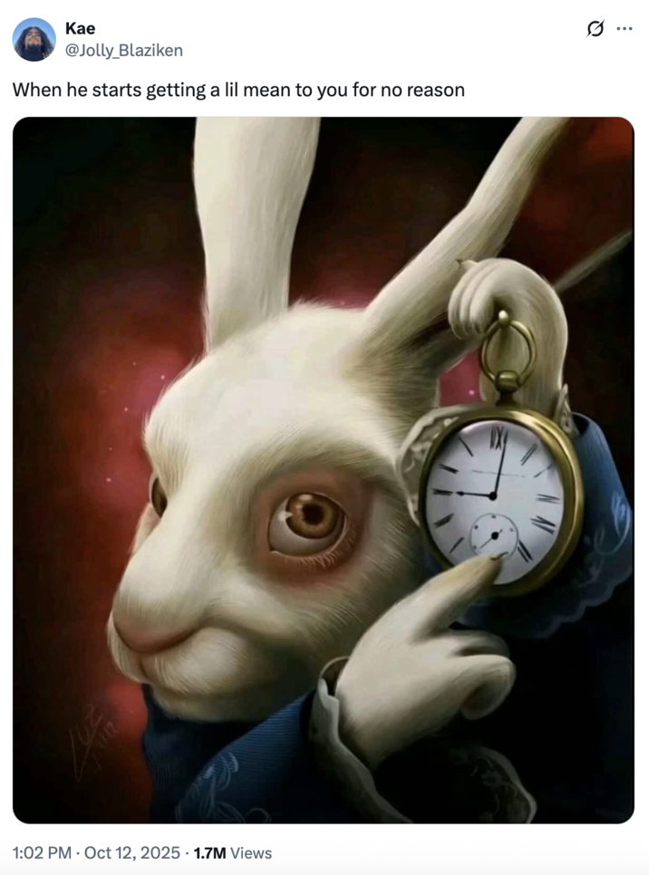 A "tweet":https://knowyourmeme.com/memes/sites/twitter-x using the "White Rabbit Pointing at a Clock" artwork to joke about, "When he starts getting a lil mean to you for no reason."