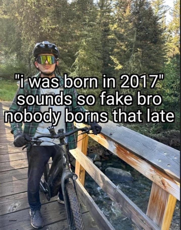 "i was born in 2017" sounds so fake bro nobody borns that late