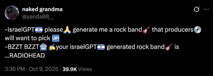 X user @yanda08__ tweeted, "-israelGPT🇮🇱 please🙏 generate me a rock band🎸 that producers💿 will want to pick 🆙 -BZZT BZZT🤖✍️your israelGPT🇮🇱 generated rock band🎸 is ...RADIOHEAD."