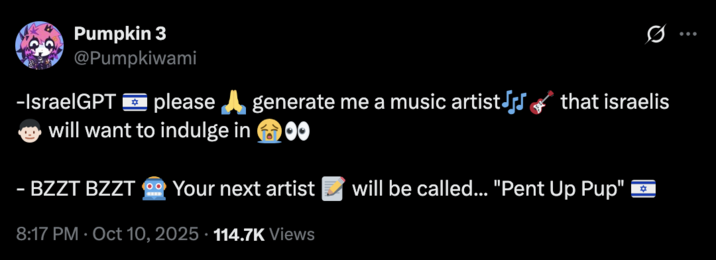 X user @Pumpkiwami tweeted, "-IsraelGPT 🇮🇱 please 🙏 generate me a music artist🎶🎸 that israelis 👦🏻 will want to indulge in 😭👀 - BZZT BZZT 🤖 Your next artist 📝 will be called... "Pent Up Pup" 🇮🇱"