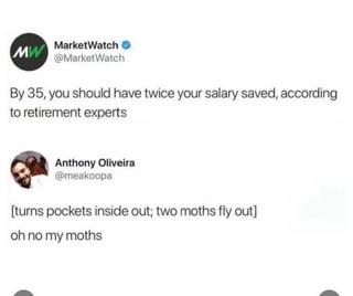MW MarketWatch @MarketWatch By 35, you should have twice your salary saved, according to retirement experts Anthony Oliveira @meakoopa [turns pockets inside out; two moths fly out] oh no my moths