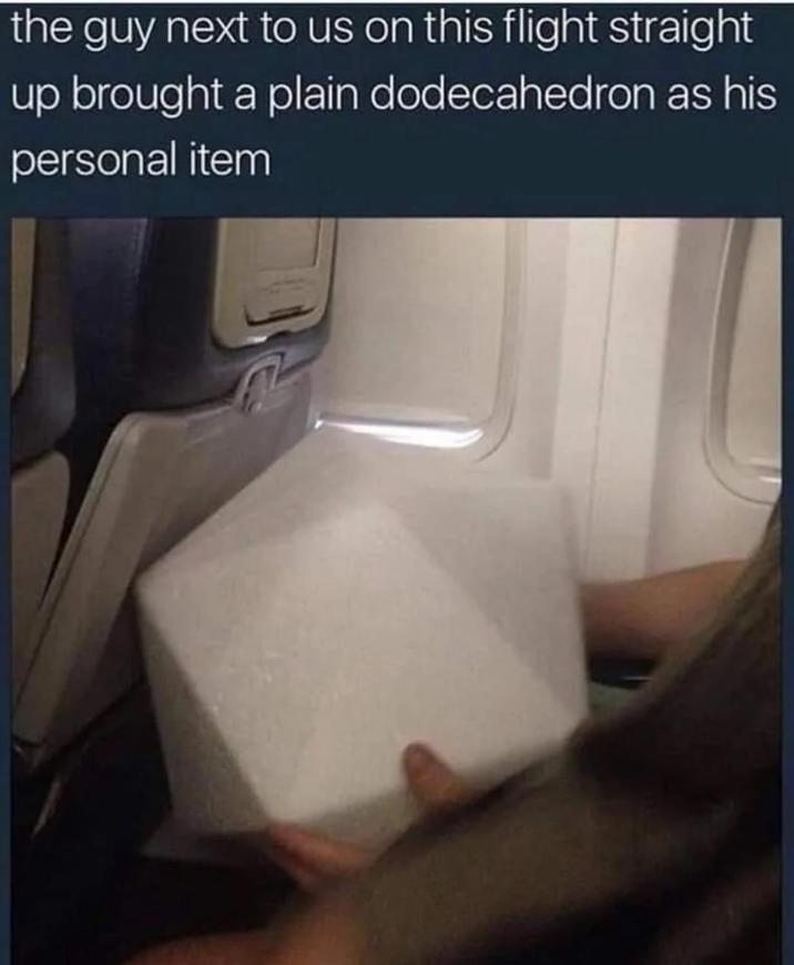 the guy next to us on this flight straight up brought a plain dodecahedron as his personal item