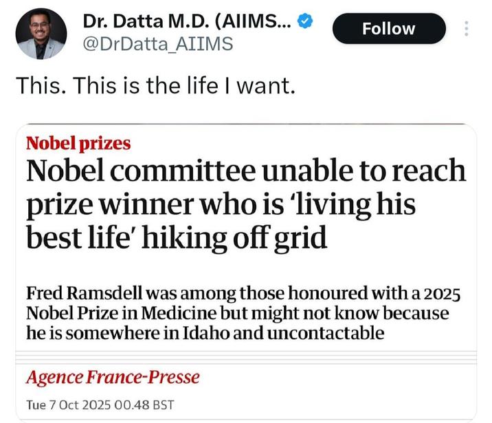 Dr. Datta M.D. (AIIMS... @DrDatta AIIMS Follow This. This is the life I want. Nobel prizes Nobel committee unable to reach prize winner who is 'living his best life' hiking off grid Fred Ramsdell was among those honoured with a 2025 Nobel Prize in Medicine but might not know because he is somewhere in Idaho and uncontactable Agence France-Presse Tue 7 Oct 2025 00.48 BST