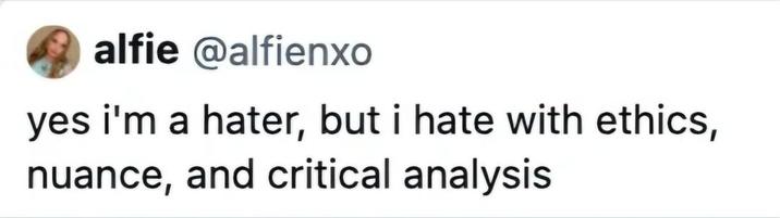 alfie @alfienxo yes i'm a hater, but i hate with ethics, nuance, and critical analysis