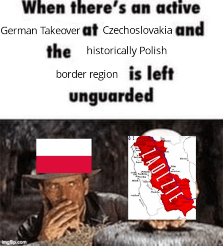 When there's an active German Takeover at Czechoslovakia and the historically Polish border region is left unguarded imgflip.com ice Sketov ZAOLZIE Svia Do Paoderna Masa