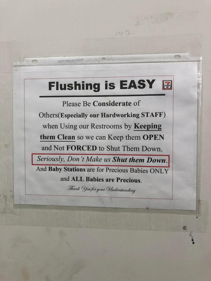 Flushing is EASY Please Be Considerate of Others(Especially our Hardworking STAFF) when Using our Restrooms by Keeping them Clean so we can keep them OPEN and Not FORCED to Shut Them Down. Seriously, Don't Make us Shut them Down. And Baby Stations are for Precious Babies ONLY and ALL Babies are Precious. Thank You for your Understanding