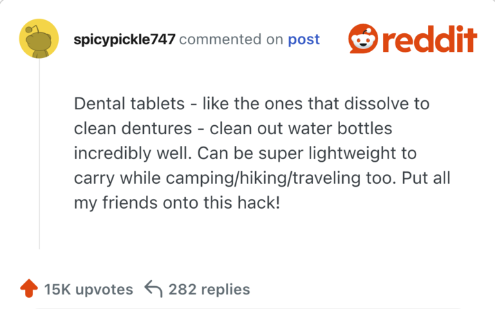 Dental tablets - like the ones that dissolve to clean dentures - clean out water bottles incredibly well. Can be super lightweight to carry while camping/hiking/traveling too. Put all my friends onto this hack!