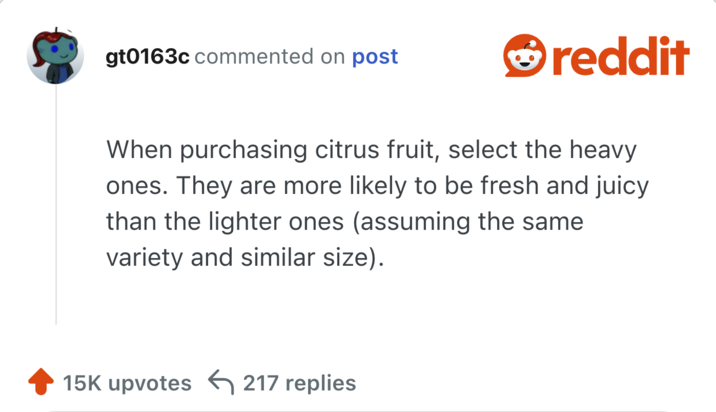When purchasing citrus fruit, select the heavy ones. They are more likely to be fresh and juicy than the lighter ones (assuming the same variety and similar size).