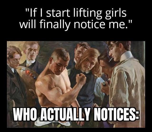 "If I start lifting girls will finally notice me.' WHO ACTUALLY NOTICES: