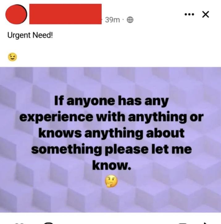 39m- Urgent Need! If anyone has any experience with anything or knows anything about something please let me know.