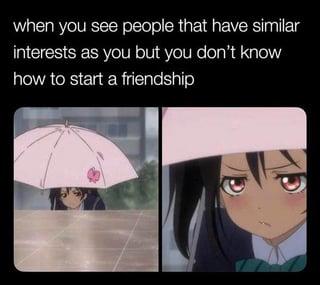 when you see people that have similar interests as you but you don't know how to start a friendship