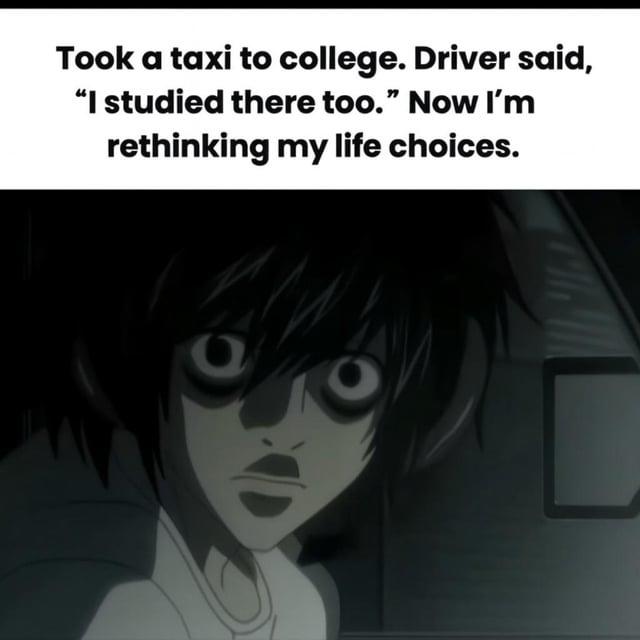 Took a taxi to college. Driver said, “I studied there too." Now I'm rethinking my life choices.