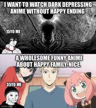 I WANT TO WATCH DARK DEPRESSING ANIME WITHOUT HAPPY ENDING Imgflip 15YO ME A WHOLESOME FUNNY ANIME ABOUT HAPPY FAMILY. NICE. 35YO ME