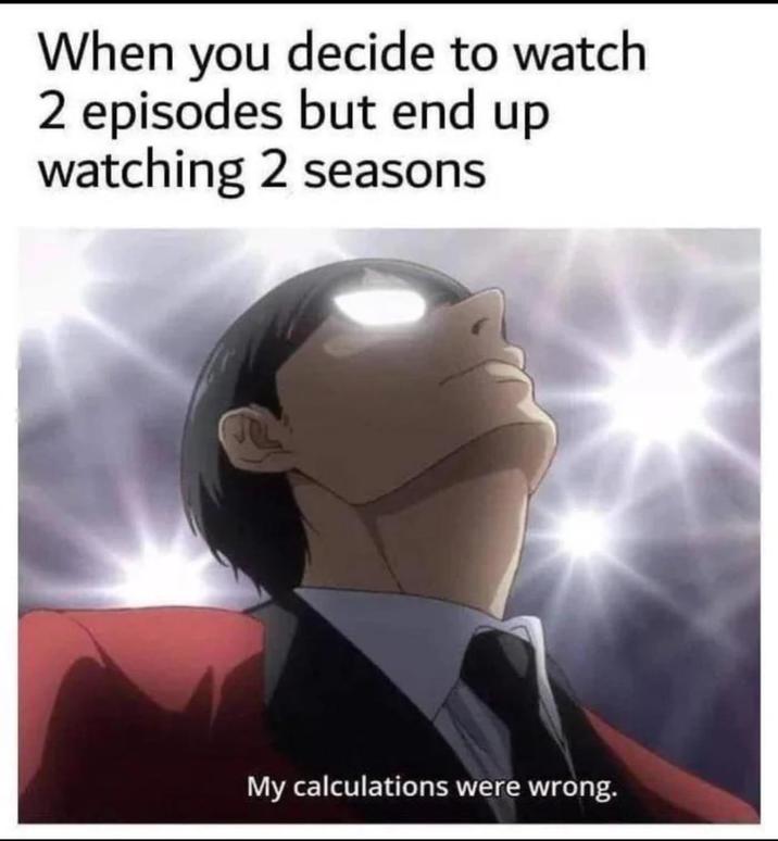 When you decide to watch 2 episodes but end up watching 2 seasons My calculations were wrong.