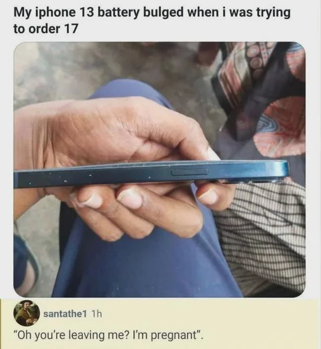 My iphone 13 battery bulged when i was trying to order 17 santathe1 1h "Oh you're leaving me? I'm pregnant".