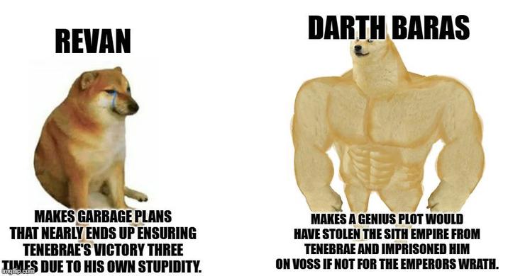 DARTH BARAS REVAN MAKES GARBAGE PLANS THAT NEARLY ENDS UP ENSURING TENEBRAE'S VICTORY THREE TIMES DUE TO HIS OWN STUPIDITY. imgilip.com MAKES A GENIUS PLOT WOULD HAVE STOLEN THE SITH EMPIRE FROM TENEBRAE AND IMPRISONED HIM ON VOSS IF NOT FOR THE EMPERORS WRATH.